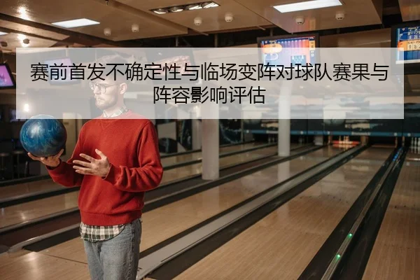 赛前首发不确定性与临场变阵对球队赛果与阵容影响评估